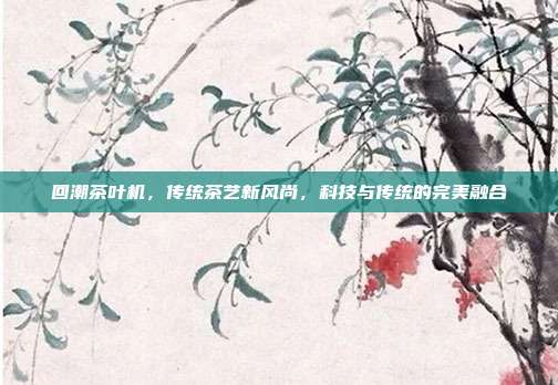 回潮茶叶机，传统茶艺新风尚，科技与传统的完美融合