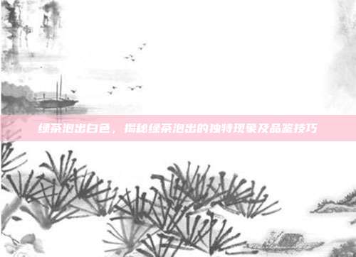 绿茶泡出白色，揭秘绿茶泡出的独特现象及品鉴技巧