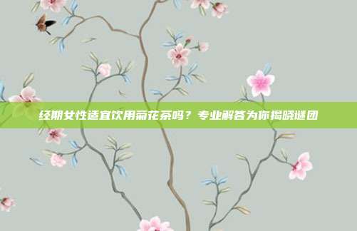 经期女性适宜饮用菊花茶吗？专业解答为你揭晓谜团