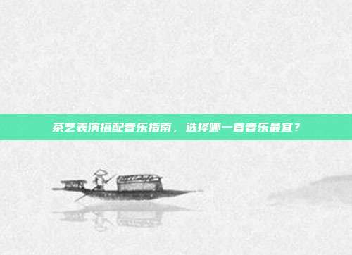 茶艺表演搭配音乐指南，选择哪一首音乐最宜？
