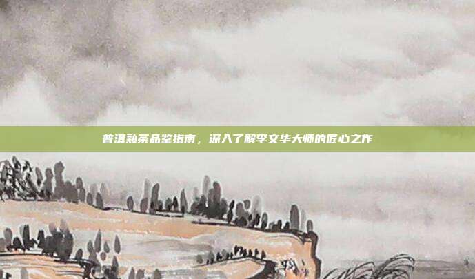 普洱熟茶品鉴指南，深入了解李文华大师的匠心之作