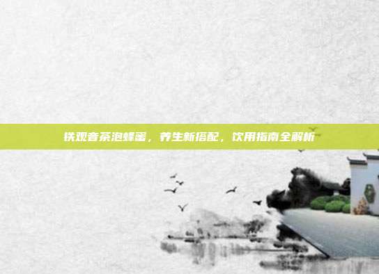 铁观音茶泡蜂蜜，养生新搭配，饮用指南全解析