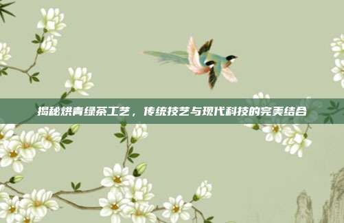 揭秘烘青绿茶工艺，传统技艺与现代科技的完美结合