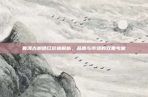 普洱古树晒红价格解析，品质与市场的双重考量