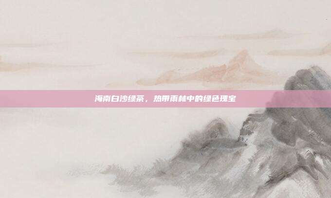 海南白沙绿茶，热带雨林中的绿色瑰宝