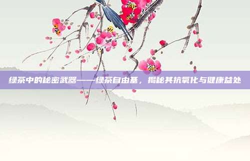 绿茶中的秘密武器——绿茶自由基，揭秘其抗氧化与健康益处