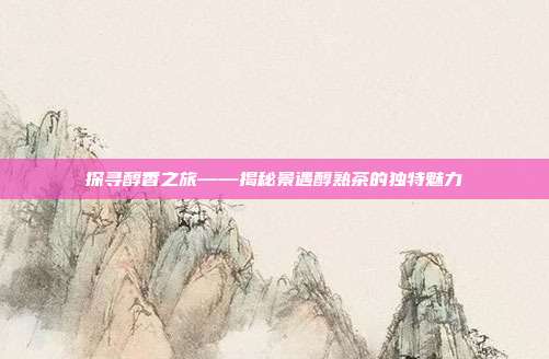 探寻醇香之旅——揭秘景遇醇熟茶的独特魅力