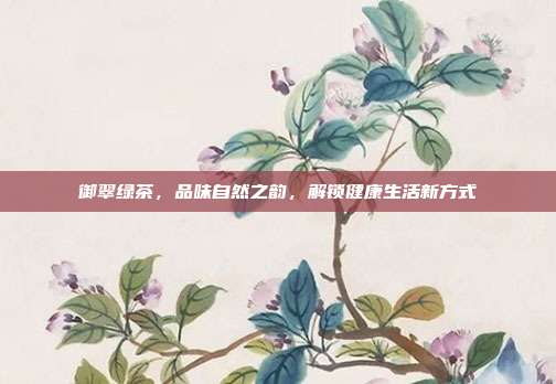 御翠绿茶，品味自然之韵，解锁健康生活新方式