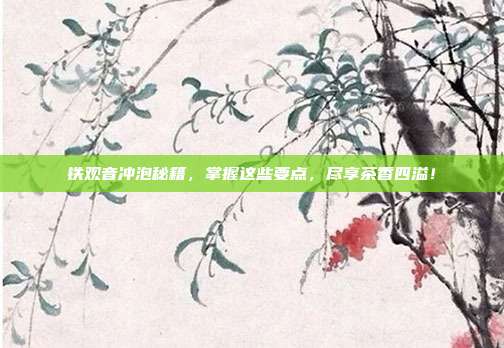 铁观音冲泡秘籍，掌握这些要点，尽享茶香四溢！