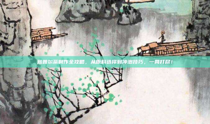 熟普尔茶制作全攻略，从原料选择到冲泡技巧，一网打尽！