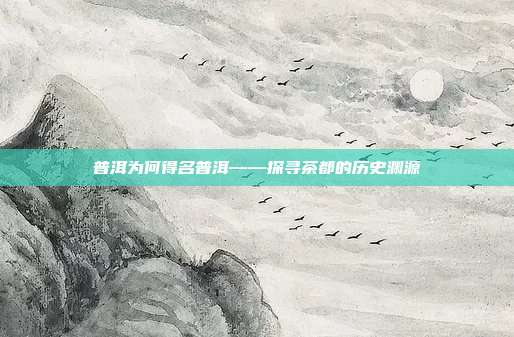 普洱为何得名普洱——探寻茶都的历史渊源