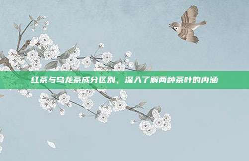 红茶与乌龙茶成分区别，深入了解两种茶叶的内涵