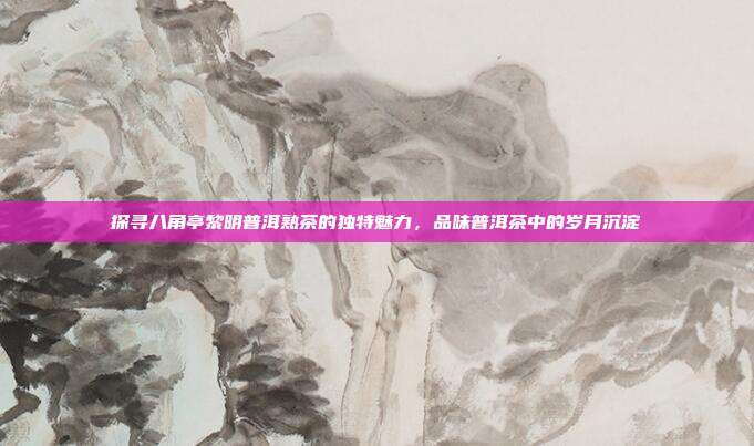 探寻八角亭黎明普洱熟茶的独特魅力，品味普洱茶中的岁月沉淀