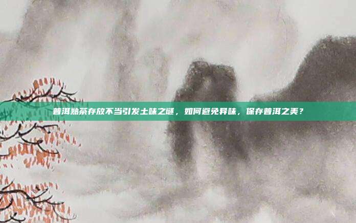 普洱熟茶存放不当引发土味之谜，如何避免异味，保存普洱之美？