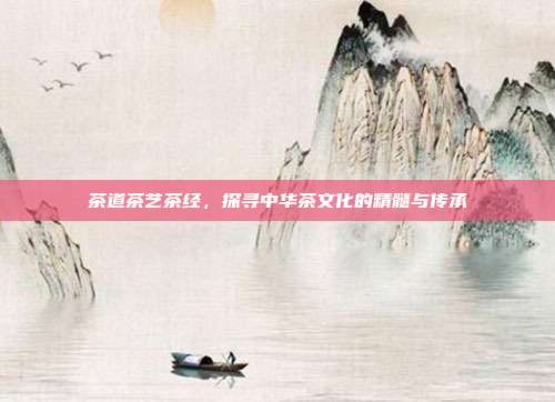 茶道茶艺茶经，探寻中华茶文化的精髓与传承