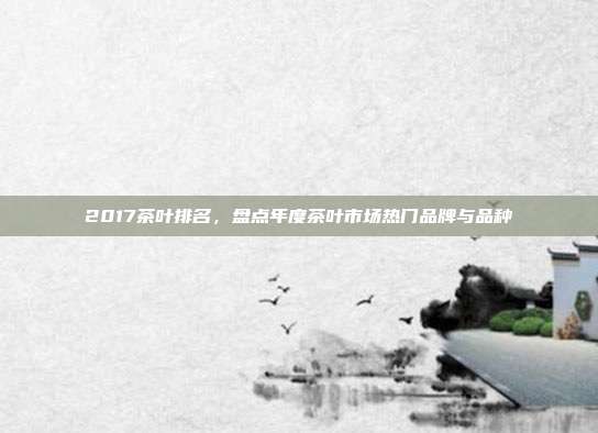 2017茶叶排名，盘点年度茶叶市场热门品牌与品种