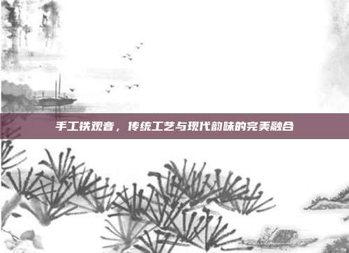 手工铁观音，传统工艺与现代韵味的完美融合