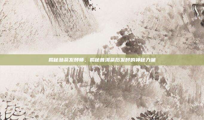 揭秘熟茶发酵师，揭秘普洱茶后发酵的神秘力量