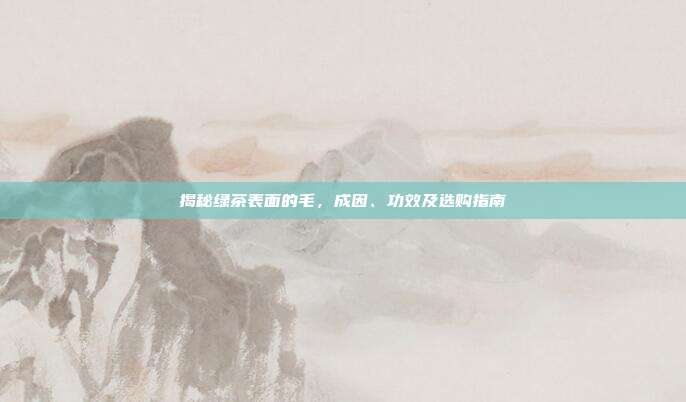 揭秘绿茶表面的毛，成因、功效及选购指南