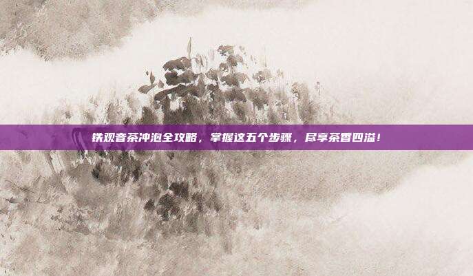 铁观音茶冲泡全攻略，掌握这五个步骤，尽享茶香四溢！