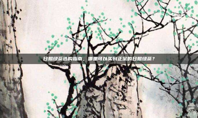 日照绿茶选购指南，哪里可以买到正宗的日照绿茶？