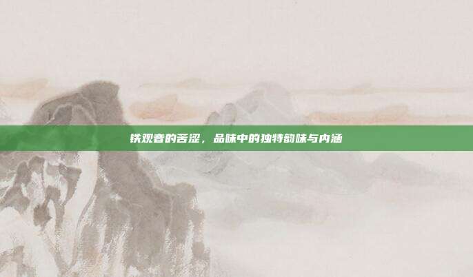 铁观音的苦涩，品味中的独特韵味与内涵