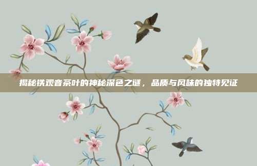 揭秘铁观音茶叶的神秘深色之谜，品质与风味的独特见证