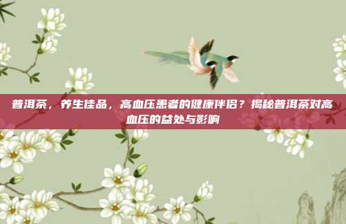 普洱茶，养生佳品，高血压患者的健康伴侣？揭秘普洱茶对高血压的益处与影响