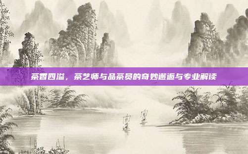 茶香四溢，茶艺师与品茶员的奇妙邂逅与专业解读
