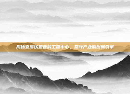 揭秘安溪铁观音的工程中心，茶叶产业的创新引擎