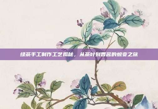 绿茶手工制作工艺揭秘，从茶叶到香茗的蜕变之旅