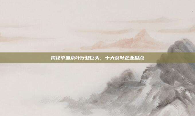 揭秘中国茶叶行业巨头，十大茶叶企业盘点
