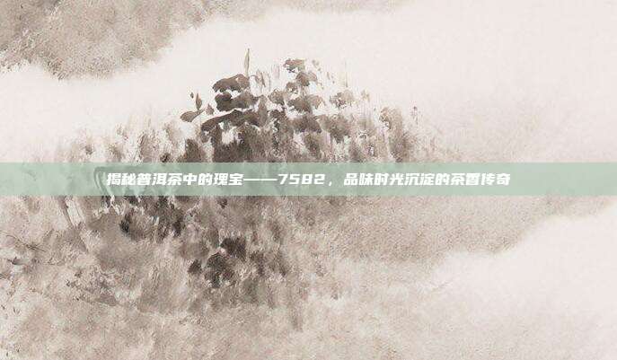 揭秘普洱茶中的瑰宝——7582，品味时光沉淀的茶香传奇