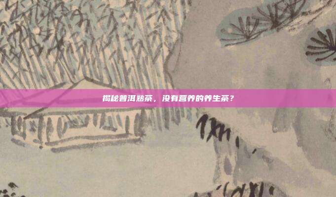 揭秘普洱熟茶，没有营养的养生茶？