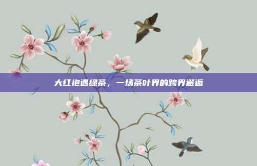 大红袍遇绿茶，一场茶叶界的跨界邂逅