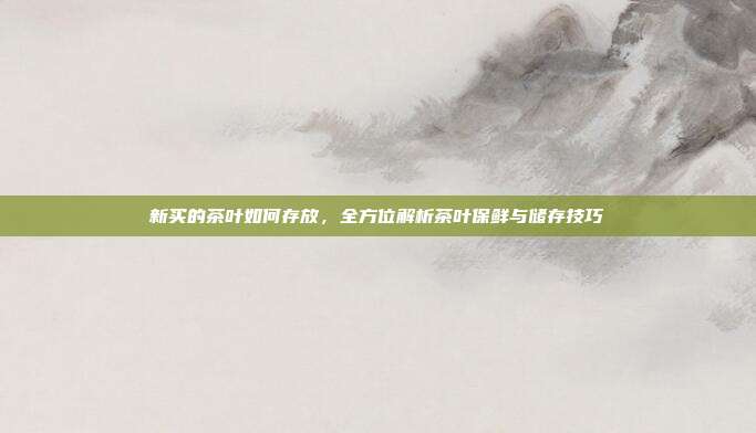新买的茶叶如何存放，全方位解析茶叶保鲜与储存技巧