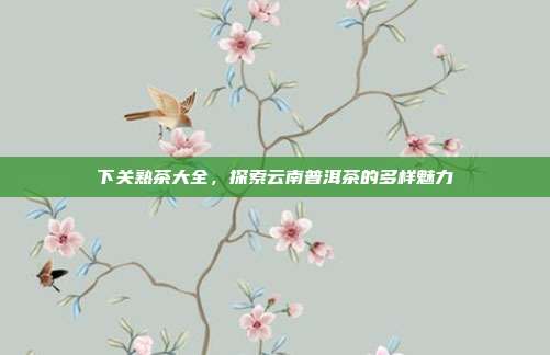 下关熟茶大全，探索云南普洱茶的多样魅力