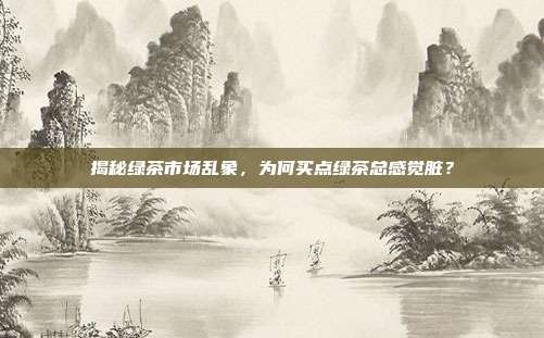揭秘绿茶市场乱象，为何买点绿茶总感觉脏？