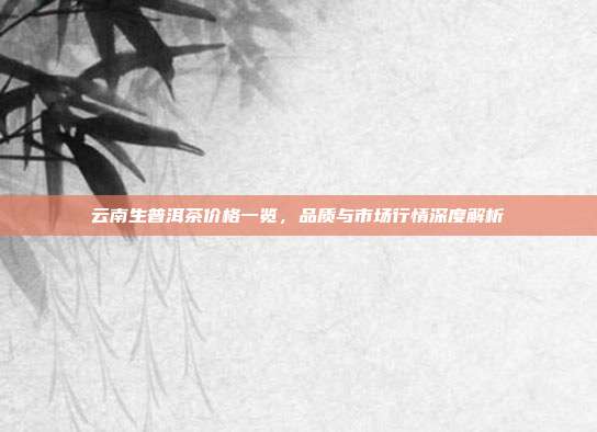 云南生普洱茶价格一览，品质与市场行情深度解析