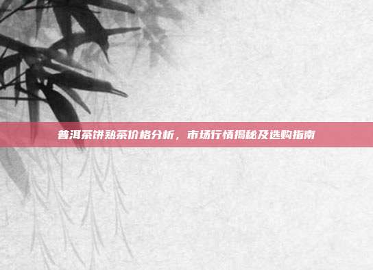 普洱茶饼熟茶价格分析，市场行情揭秘及选购指南