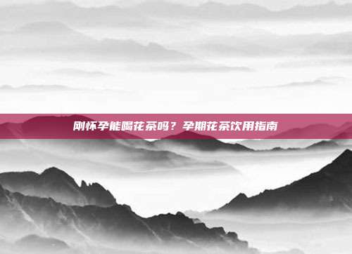 刚怀孕能喝花茶吗？孕期花茶饮用指南