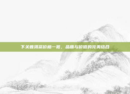 下关普洱茶价格一览，品质与价值的完美结合