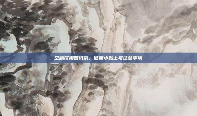 空腹饮用普洱茶，健康小贴士与注意事项
