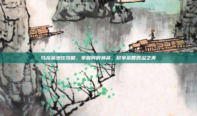 乌龙茶泡饮攻略，掌握何时换茶，尽享茶香四溢之美