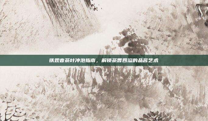 铁观音茶叶冲泡指南，解锁茶香四溢的品茗艺术
