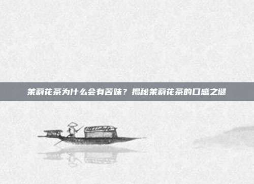 茉莉花茶为什么会有苦味？揭秘茉莉花茶的口感之谜