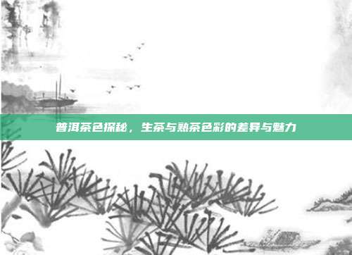 普洱茶色探秘，生茶与熟茶色彩的差异与魅力
