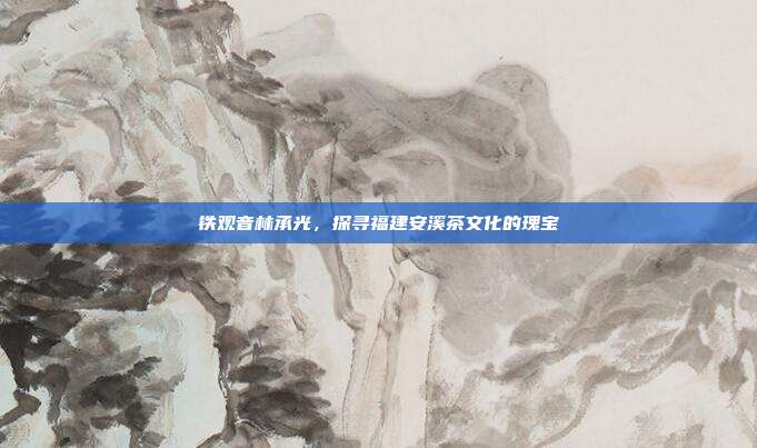 铁观音林承光，探寻福建安溪茶文化的瑰宝