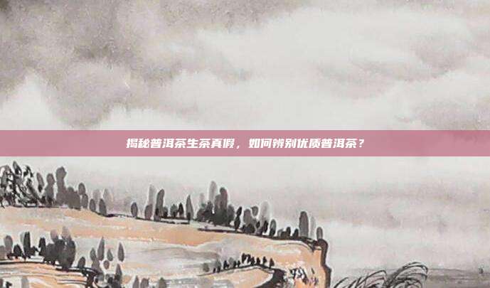 揭秘普洱茶生茶真假，如何辨别优质普洱茶？