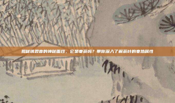 揭秘铁观音的神秘面纱，它是寒茶吗？带你深入了解茶叶的寒热属性